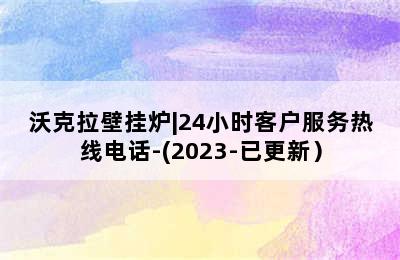 沃克拉壁挂炉|24小时客户服务热线电话-(2023-已更新）